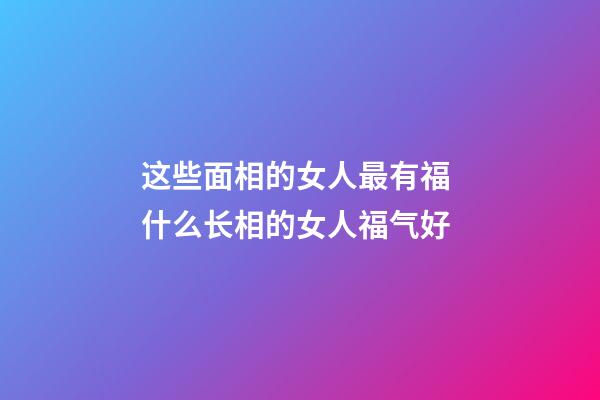 这些面相的女人最有福 什么长相的女人福气好